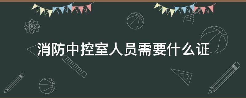 消防中控室人员需要什么证（初级消防证能在中控室工作吗）