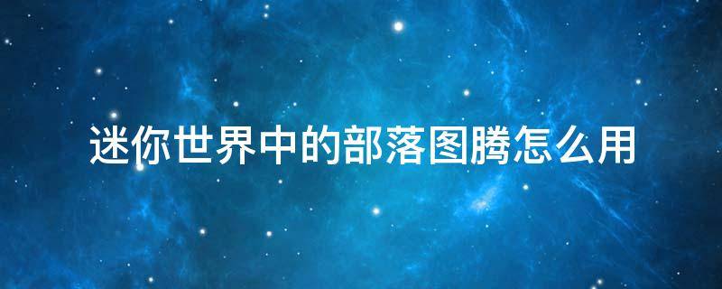 迷你世界中的部落图腾怎么用 迷你世界中部落图腾怎么用?