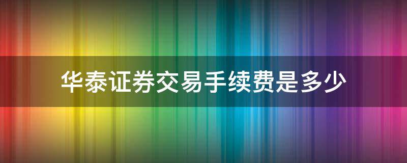 华泰证券交易手续费是多少 华泰证券交易手续费是多少在涨乐通哪里可以查到