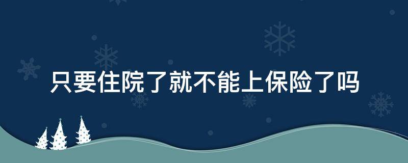 只要住院了就不能上保险了吗（保险只有住院才能报销吗）