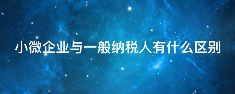 小微企业与一般纳税人有什么区别 小微企业和一般纳税人的关系