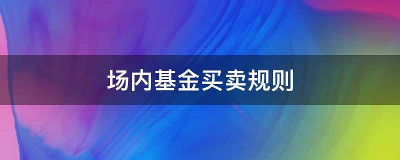 场内基金买卖规则（场内基金买卖规则及交易时间是怎样的）