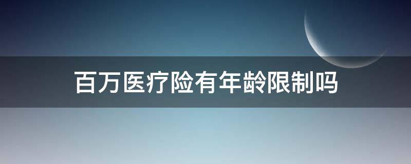 百万医疗险有年龄限制吗 百万医疗险 年龄