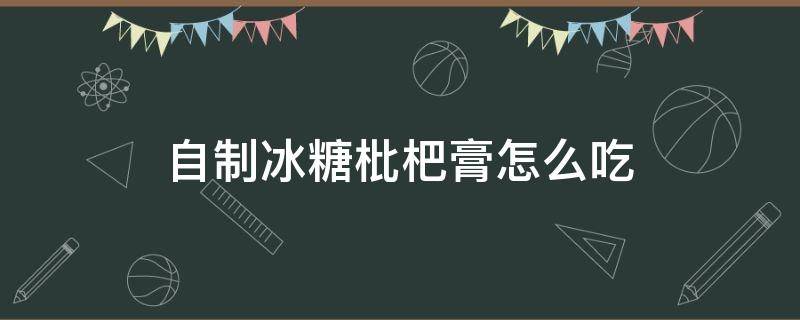 自制冰糖枇杷膏怎么吃 用枇杷和冰糖做的枇杷膏的功效