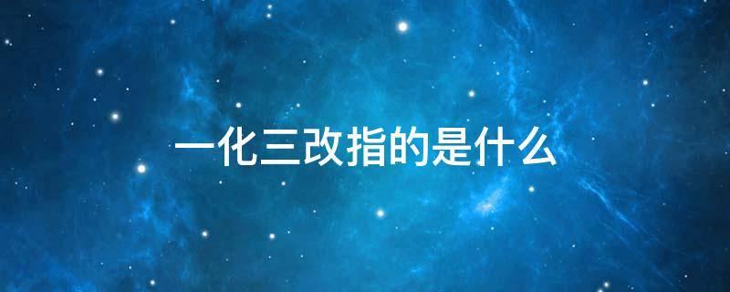 一化三改指的是什么（党在过渡时期的一化三改指的是什么）