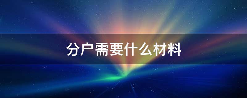 分户需要什么材料 农村分户需要什么材料