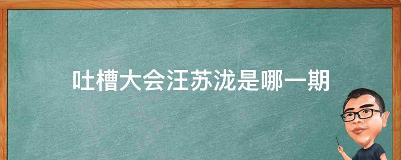 吐槽大会汪苏泷是哪一期（吐槽大会汪苏泷嘉宾是哪一期）