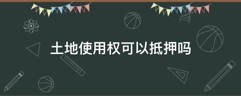 土地使用权可以抵押吗 国有土地使用权能抵押吗