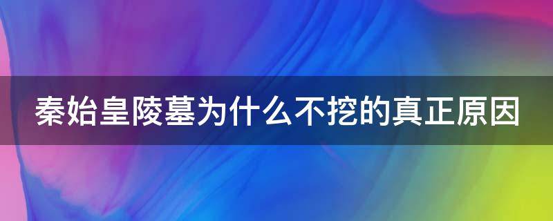 秦始皇陵墓为什么不挖的真正原因 秦始皇陵墓为什么不挖的真正原因知乎