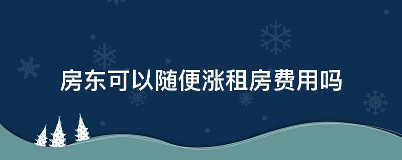 房东可以随便涨租房费用吗 租房期间房东可以涨价吗