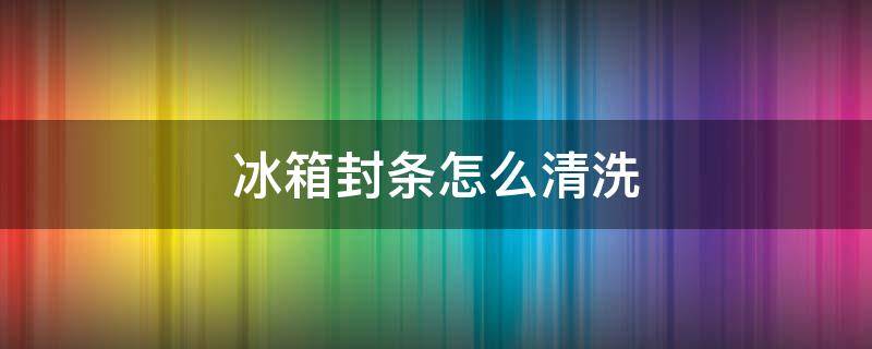 冰箱封条怎么清洗（冰箱封条怎么清洗?）