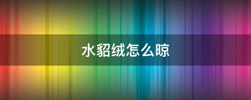水貂绒怎么晾（水貂绒的衣服怎么晾晒）
