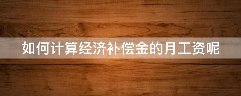 如何计算经济补偿金的月工资呢（经济补偿金的月工资支付标准）