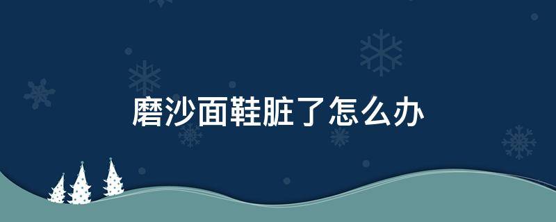 磨沙面鞋脏了怎么办（磨沙面鞋脏了怎么打理）