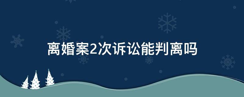 离婚案2次诉讼能判离吗（离婚诉讼两次会判离吗）