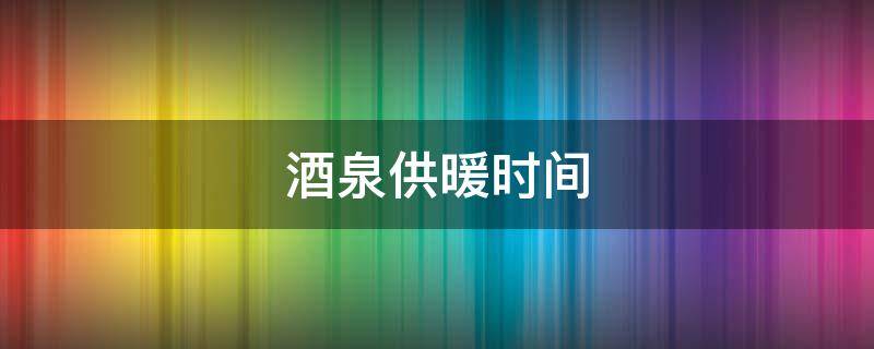 酒泉供暖时间 酒泉供暖时间几月到几月份