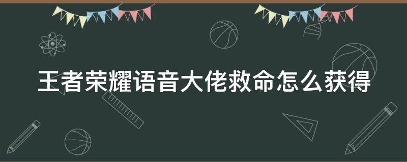 王者荣耀语音大佬救命怎么获得 王者荣耀中语音大佬救命怎么获得