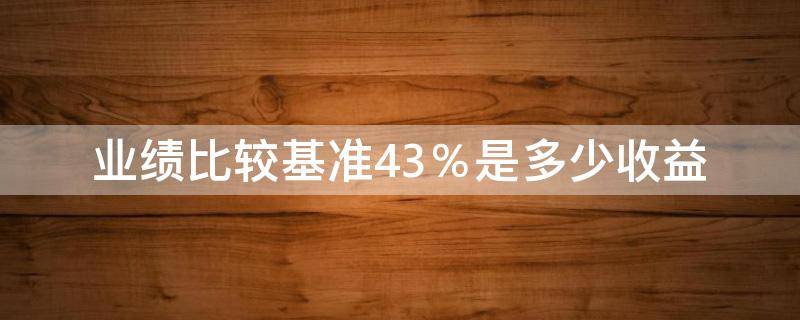 业绩比较基准4.3％是多少收益 业绩比较基准4.3%是多少收益和净值1.0003那个利润大