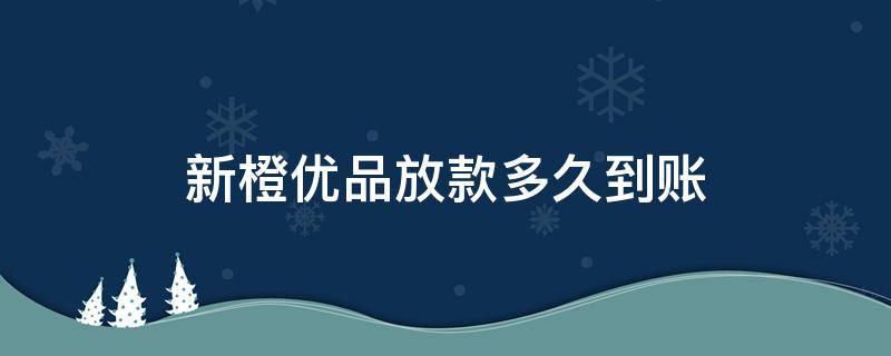 新橙优品放款多久到账（新橙优品放款多久到账需要开通会员吗）