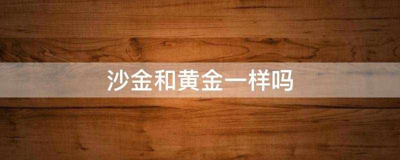 沙金和黄金一样吗 沙金和黄金有什么不同么?