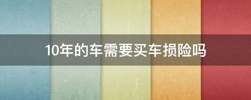 10年的车需要买车损险吗（10年的车能买车损险吗）