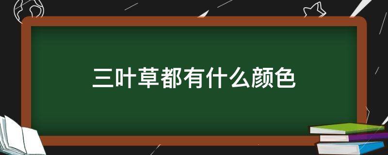 三叶草都有什么颜色 三叶草都有什么颜色的花