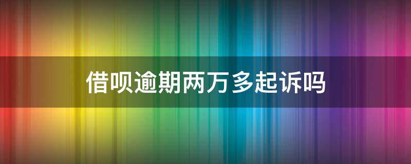 借呗逾期两万多起诉吗（借呗逾期两千块,会被起诉吗）