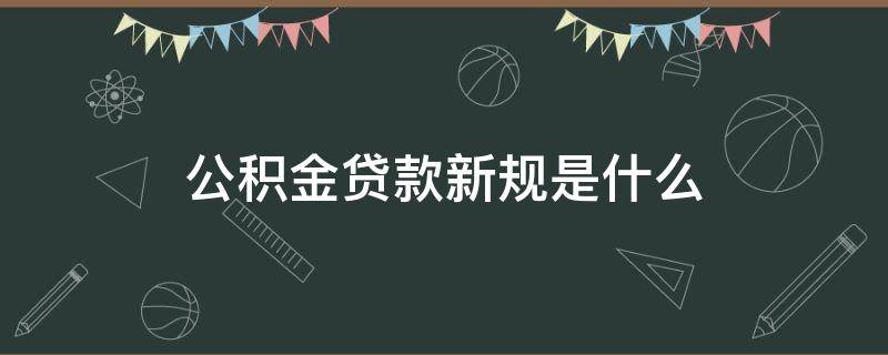 公积金贷款新规是什么 公积金贷款新规则