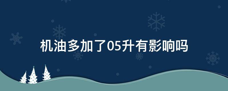 机油多加了0.5升有影响吗（汽车机油加多了0.5升有什么影响）