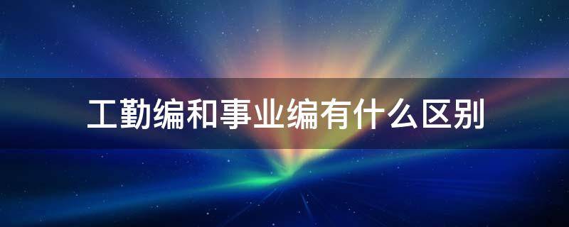 工勤编和事业编有什么区别（事业单位工勤编和事业编的区别）