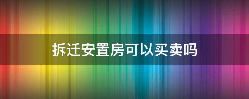 拆迁安置房可以买卖吗 拆迁安置房可以买卖吗?是属于户主一个人的吗?