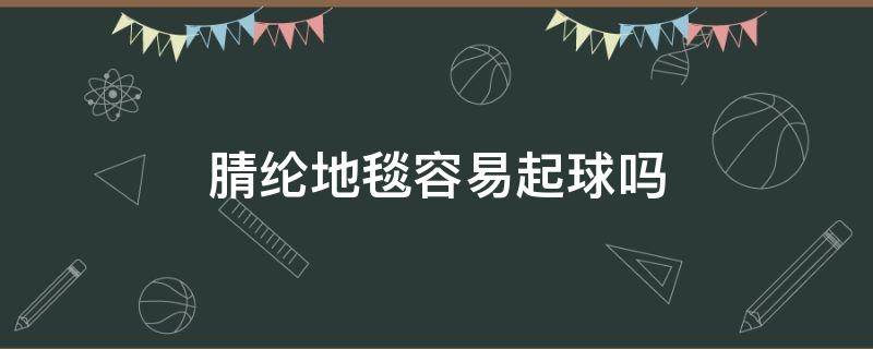 腈纶地毯容易起球吗 绒布的地毯会不会起球的呀