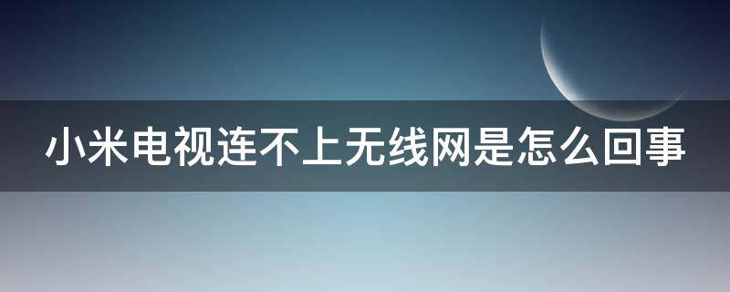 小米电视连不上无线网是怎么回事 小米电视连不上无线网是怎么回事但手机可以