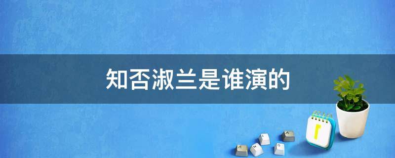 知否淑兰是谁演的（知否里面的淑兰是谁扮演的）