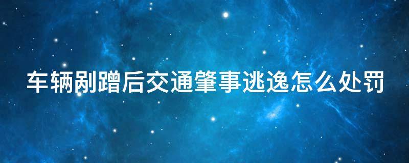 车辆剐蹭后交通肇事逃逸怎么处罚（车辆剐蹭肇事逃逸怎么处罚新交规）