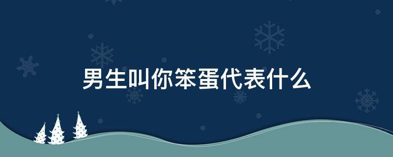 男生叫你笨蛋代表什么（男生叫你大笨蛋代表什么）