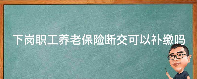 下岗职工养老保险断交可以补缴吗（下岗职工养老保险断交后能补吗）