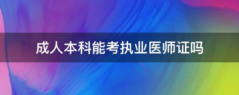 成人本科能考执业医师证吗 成人教育本科可以考执业医师证吗