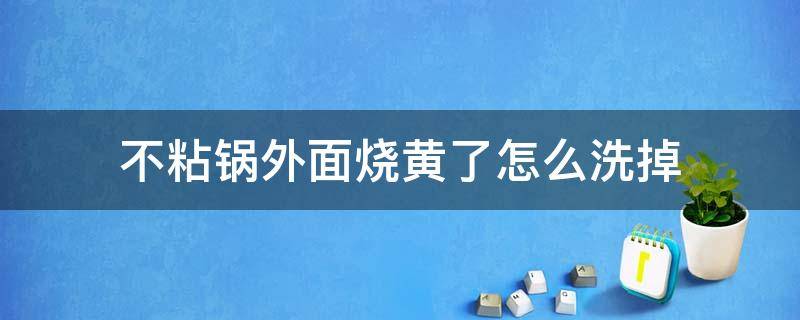 不粘锅外面烧黄了怎么洗掉（不粘锅里面黄黄的怎么洗得掉）