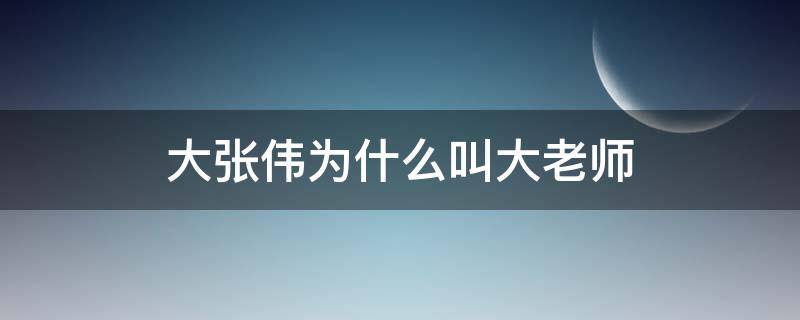 大张伟为什么叫大老师 大张伟为啥叫大老师