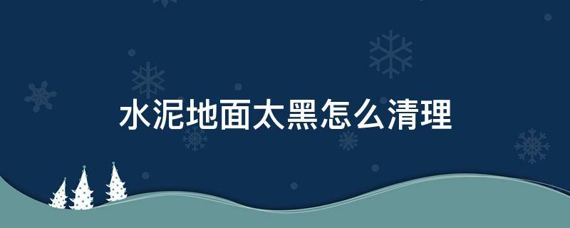 水泥地面太黑怎么清理 水泥地面发黑怎么处理方法