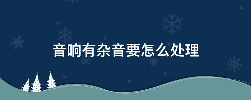 音响有杂音要怎么处理 音响有杂音怎么解决