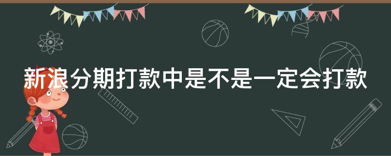 新浪分期打款中是不是一定会打款（新浪分期打款中是不是一定会下款）