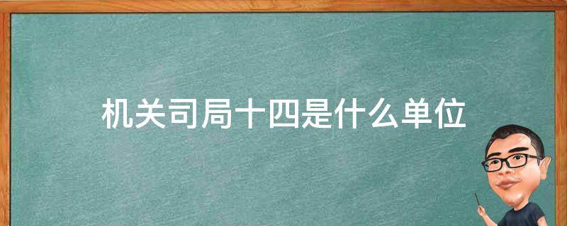 机关司局十四是什么单位 公安部机关司局十四是什么单位