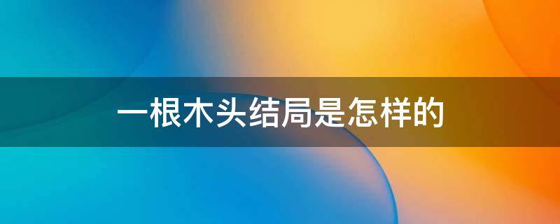 一根木头结局是怎样的 一根木头原著小说结局