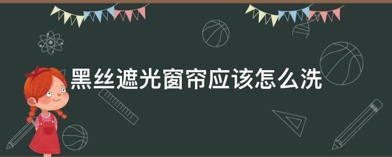 黑丝遮光窗帘应该怎么洗（窗帘黑了怎么洗）