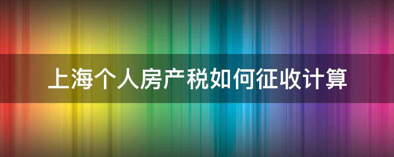 上海个人房产税如何征收计算（上海房产税如何征收计算公式）