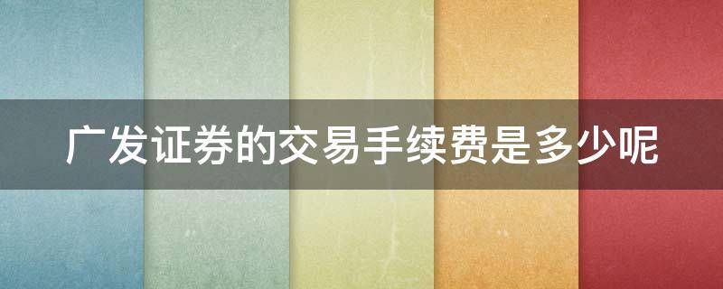 广发证券的交易手续费是多少呢（广发证券的交易手续费是多少呢怎么看）