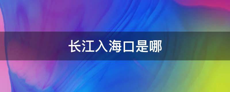 长江入海口是哪 长江入海口是哪个海和哪个海的分界线
