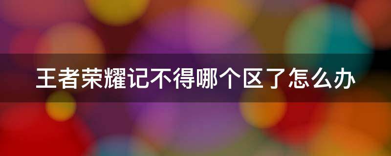 王者荣耀记不得哪个区了怎么办 王者荣耀记不住原来多少区怎么办